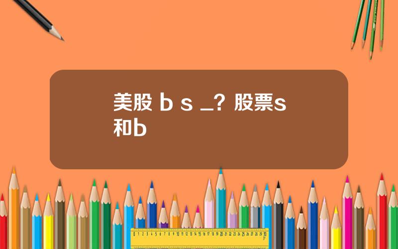 美股 b s _？股票s和b